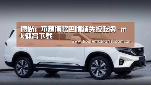 德尚:不想博格巴情绪失控吃牌-mk体育下载(图4) mk体育在线