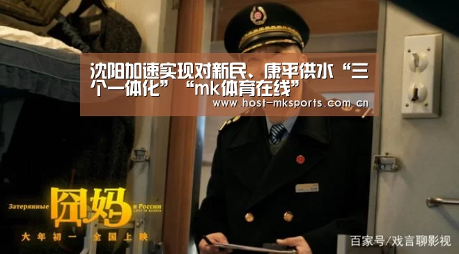 沈阳加速实现对新民、康平供水“三个一体化”“mk体育在线”(图1) mk体育在线