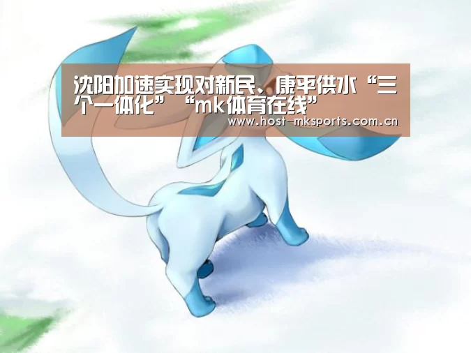 沈阳加速实现对新民、康平供水“三个一体化”“mk体育在线”(图2) mk体育注册