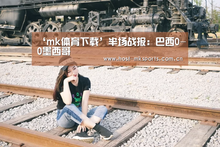 ‘mk体育下载’半场战报:巴西0-0墨西哥(图2) mk体育在线