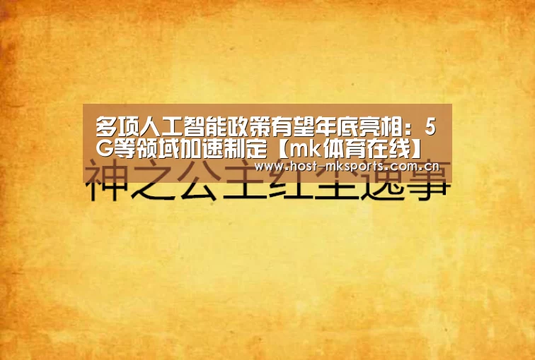 多项人工智能政策有望年底亮相:5G等领域加速制定【mk体育在线】(图3) mk体育注册