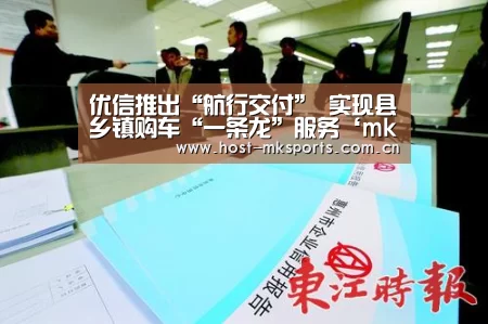 优信推出“航行交付” 实现县乡镇购车“一条龙”服务‘mk体育’(图3) mk体育
