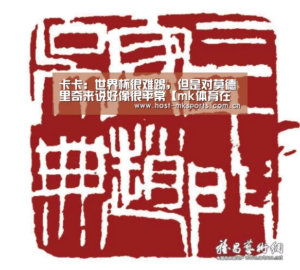 卡卡:世界杯很难踢,但是对莫德里奇来说好像很平常【mk体育在线】(图1) mk体育在线