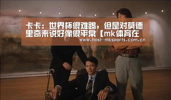卡卡:世界杯很难踢,但是对莫德里奇来说好像很平常【mk体育在线】(图3) mk体育在线